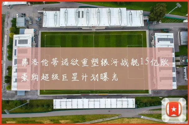 弗洛伦蒂诺欲重塑银河战舰15亿欧豪购超级巨星计划曝光